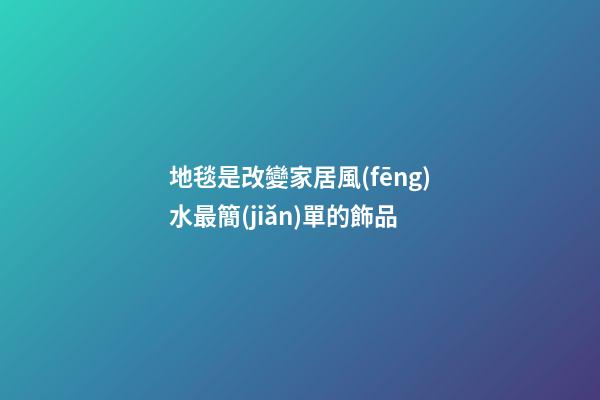 地毯是改變家居風(fēng)水最簡(jiǎn)單的飾品