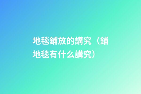 地毯鋪放的講究（鋪地毯有什么講究）