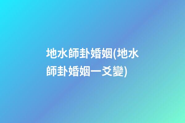 地水師卦婚姻(地水師卦婚姻一爻變)