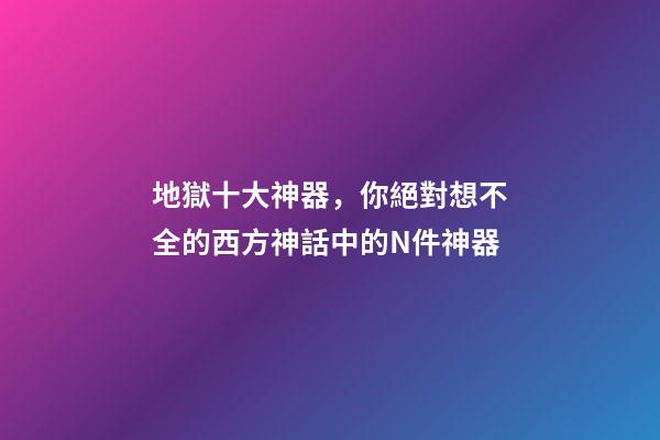 地獄十大神器，你絕對想不全的西方神話中的N件神器-第1張-觀點(diǎn)-玄機(jī)派