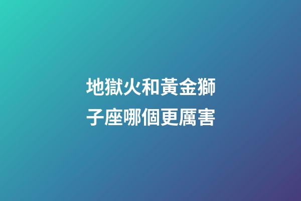 地獄火和黃金獅子座哪個更厲害-第1張-星座運勢-玄機派
