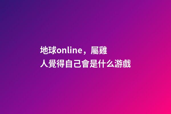 地球online，屬雞人覺得自己會是什么游戲