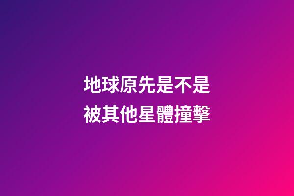 地球原先是不是被其他星體撞擊-第1張-星座運勢-玄機派