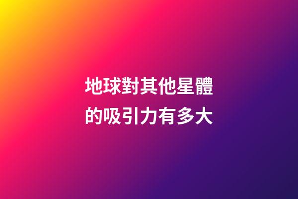 地球對其他星體的吸引力有多大-第1張-星座運勢-玄機派