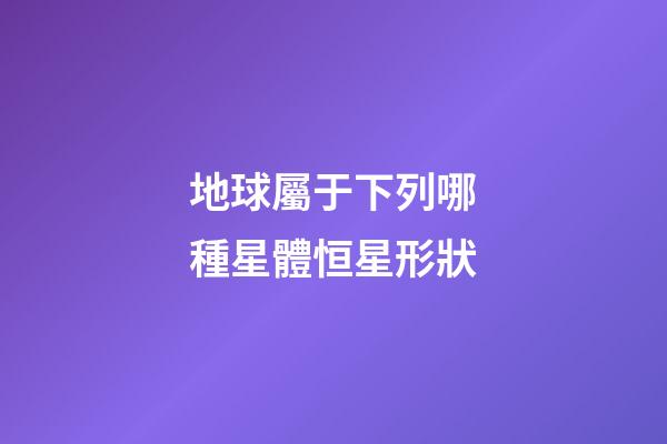 地球屬于下列哪種星體恒星形狀-第1張-星座運勢-玄機派