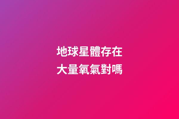 地球星體存在大量氧氣對嗎