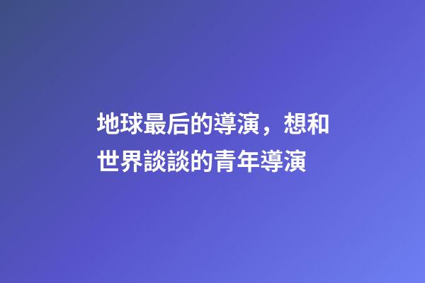 地球最后的導演，想和世界談談的青年導演-第1張-觀點-玄機派