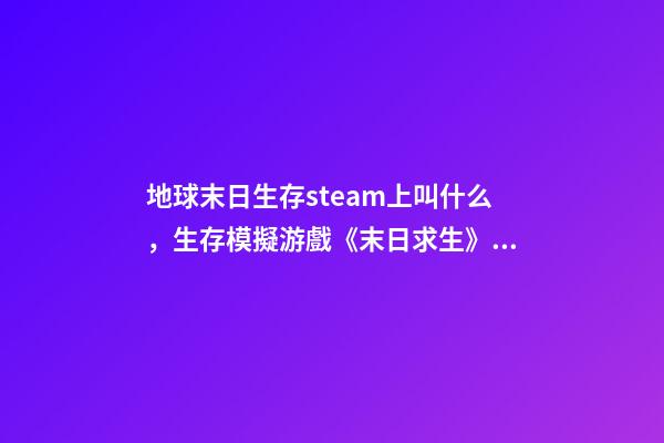 地球末日生存steam上叫什么，生存模擬游戲《末日求生》上線-第1張-觀點-玄機派