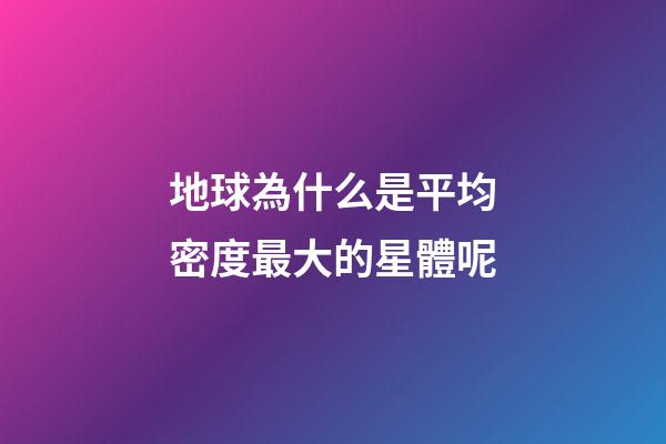 地球為什么是平均密度最大的星體呢