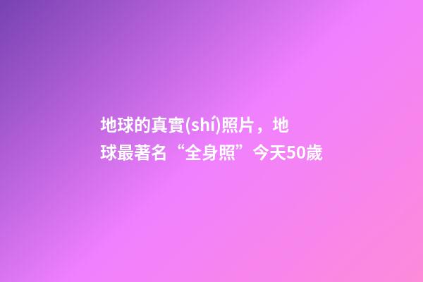 地球的真實(shí)照片，地球最著名“全身照”今天50歲
