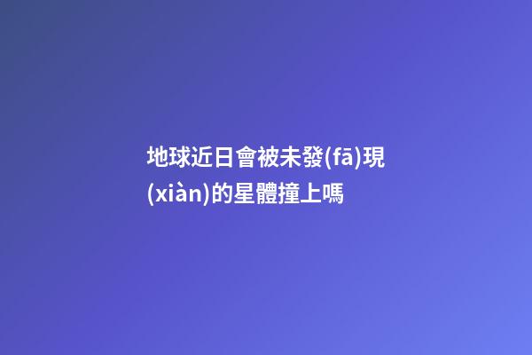 地球近日會被未發(fā)現(xiàn)的星體撞上嗎-第1張-星座運勢-玄機派
