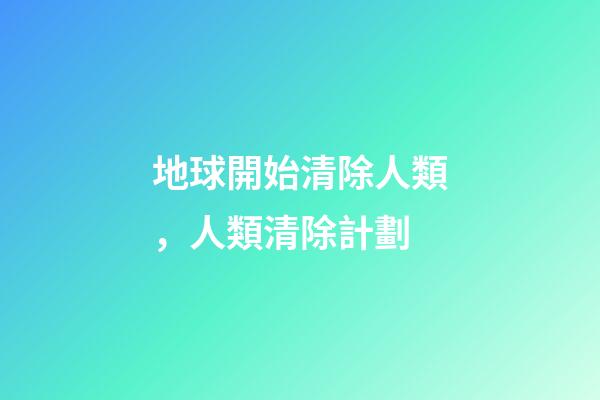 地球開始清除人類，人類清除計劃-第1張-觀點-玄機派