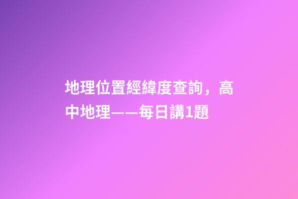地理位置經緯度查詢，高中地理——每日講1題(太陽直射點、日出、正午、日落方位)