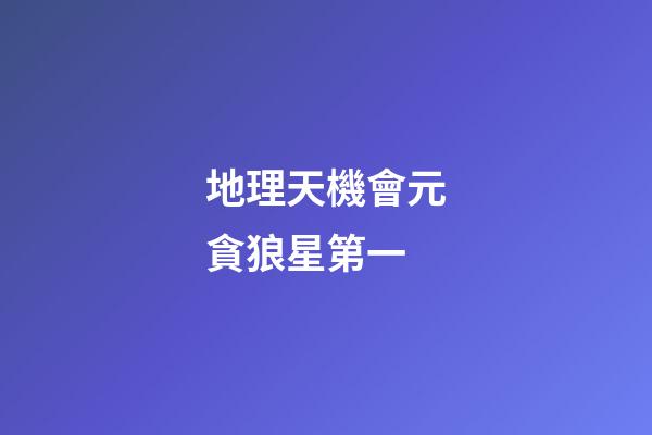地理天機會元貪狼星第一