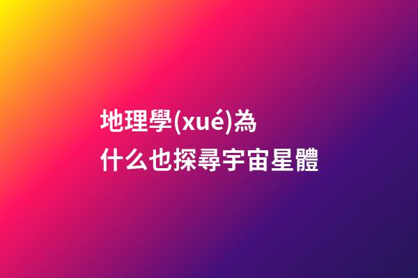 地理學(xué)為什么也探尋宇宙星體-第1張-星座運勢-玄機派