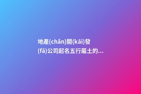地產(chǎn)開(kāi)發(fā)公司起名五行屬土的字有哪些-第1張-公司起名-玄機(jī)派