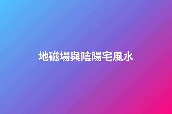 地磁場與陰陽宅風水
