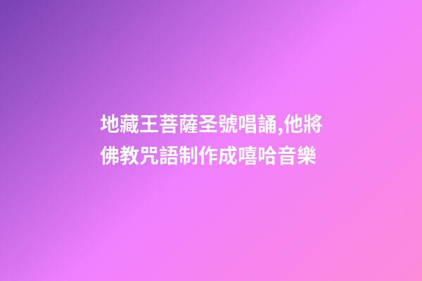地藏王菩薩圣號唱誦,他將佛教咒語制作成嘻哈音樂-第1張-觀點-玄機派