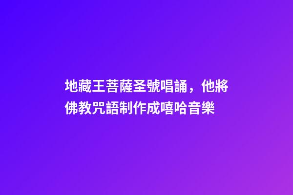 地藏王菩薩圣號唱誦，他將佛教咒語制作成嘻哈音樂-第1張-觀點-玄機派