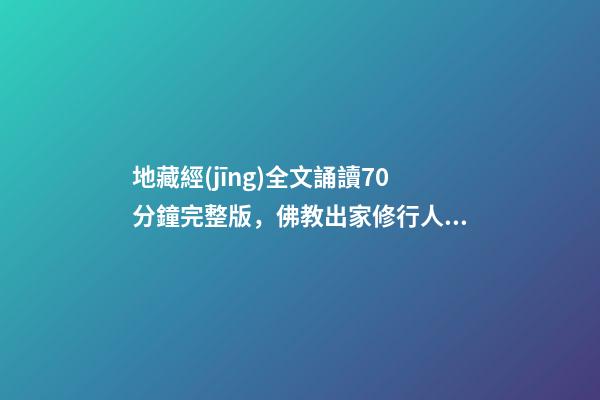 地藏經(jīng)全文誦讀70分鐘完整版，佛教出家修行人為什么每日要誦經(jīng)持咒念佛號