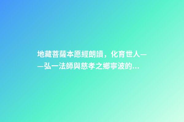 地藏菩薩本愿經朗讀，化育世人——弘一法師與慈孝之鄉寧波的“孝”緣-第1張-觀點-玄機派