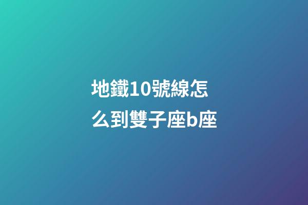 地鐵10號線怎么到雙子座b座