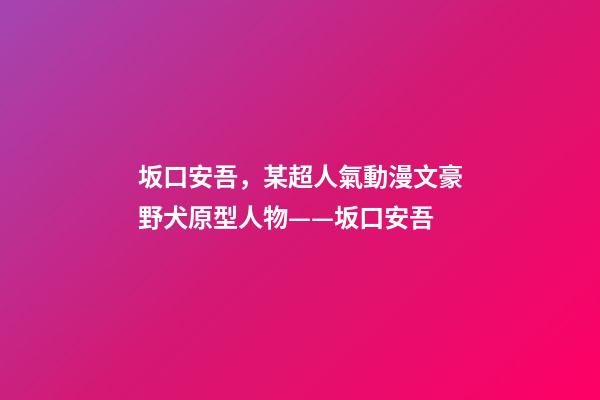 坂口安吾，某超人氣動漫文豪野犬原型人物——坂口安吾-第1張-觀點-玄機派
