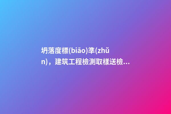 坍落度標(biāo)準(zhǔn)，建筑工程檢測取樣送檢內(nèi)容及要求-第1張-觀點-玄機派