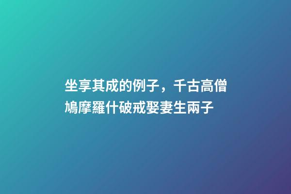 坐享其成的例子，千古高僧鳩摩羅什破戒娶妻生兩子-第1張-觀點-玄機派