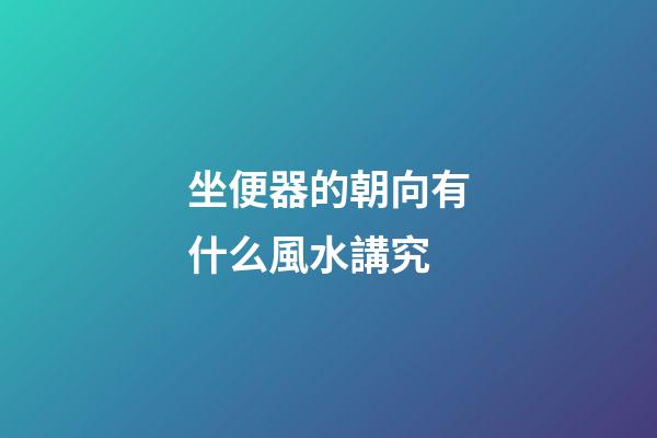 坐便器的朝向有什么風水講究