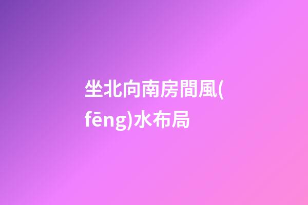 坐北向南房間風(fēng)水布局