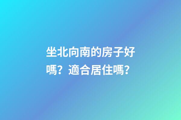 坐北向南的房子好嗎？適合居住嗎？