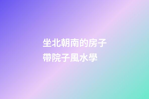 坐北朝南的房子帶院子風水學