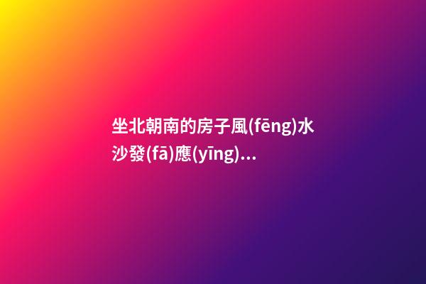 坐北朝南的房子風(fēng)水沙發(fā)應(yīng)怎么放