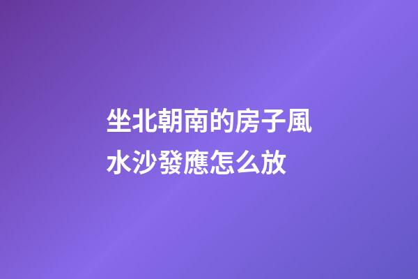 坐北朝南的房子風水沙發應怎么放