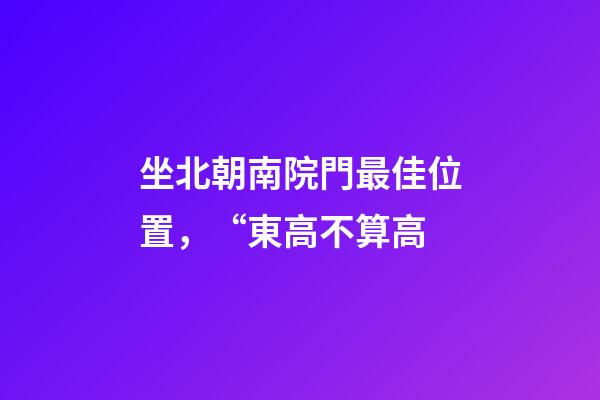 坐北朝南院門最佳位置，“東高不算高-第1張-觀點-玄機派