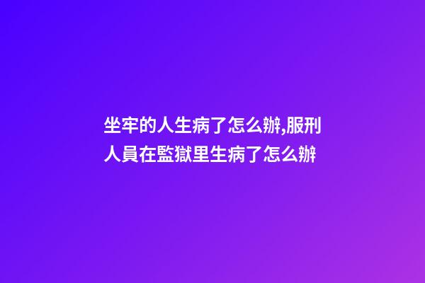 坐牢的人生病了怎么辦,服刑人員在監獄里生病了怎么辦-第1張-觀點-玄機派