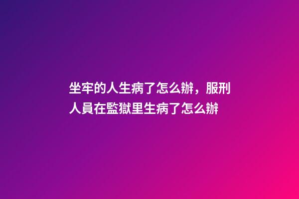 坐牢的人生病了怎么辦，服刑人員在監獄里生病了怎么辦-第1張-觀點-玄機派