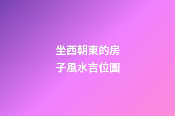 坐西朝東的房子風水吉位圖