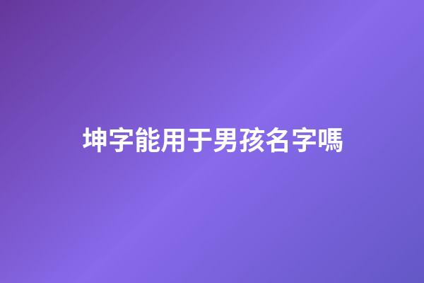 坤字能用于男孩名字嗎(坤用做男孩名的意思)-第1張-男孩起名-玄機派