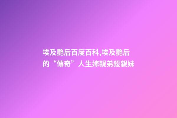 埃及艷后百度百科,埃及艷后的“傳奇”人生嫁親弟殺親妹-第1張-觀點-玄機派