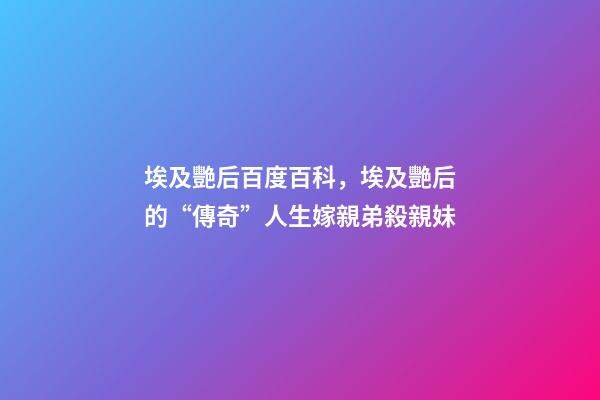 埃及艷后百度百科，埃及艷后的“傳奇”人生嫁親弟殺親妹-第1張-觀點-玄機派