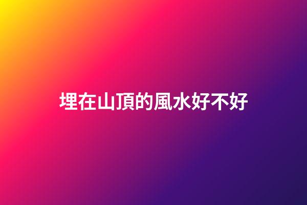 埋在山頂的風水好不好