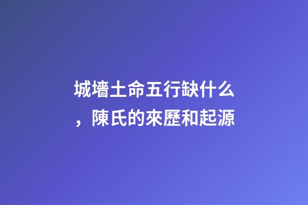城墻土命五行缺什么，陳氏的來歷和起源-第1張-觀點-玄機派