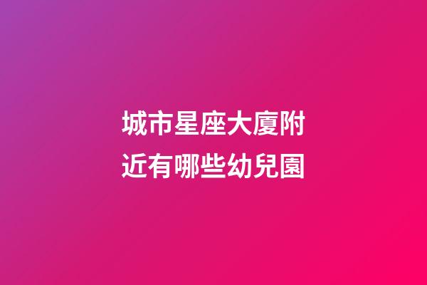 城市星座大廈附近有哪些幼兒園