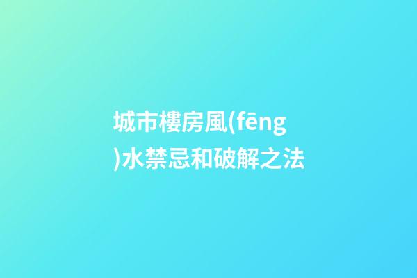 城市樓房風(fēng)水禁忌和破解之法