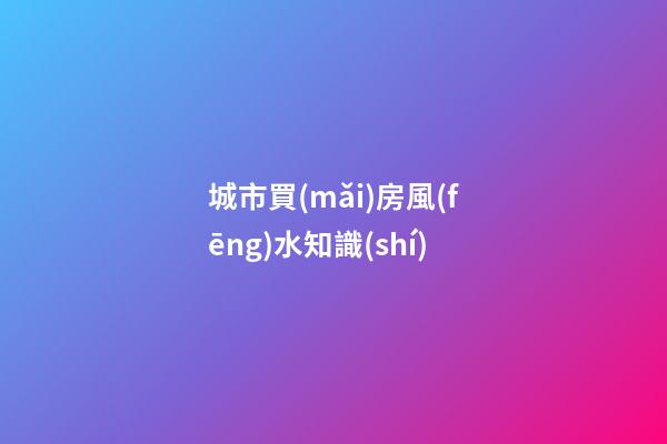 城市買(mǎi)房風(fēng)水知識(shí)