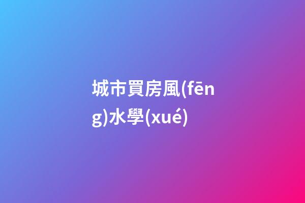城市買房風(fēng)水學(xué)