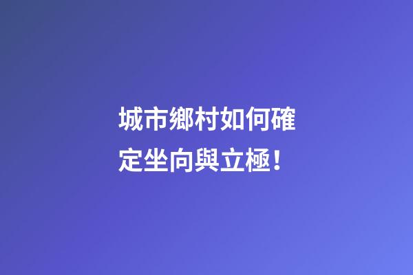 城市鄉村如何確定坐向與立極！
