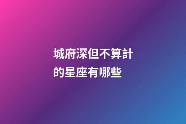 城府深但不算計的星座有哪些-第1張-星座運勢-玄機派